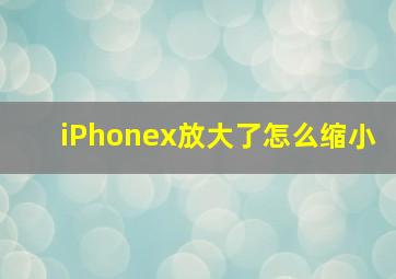 iPhonex放大了怎么缩小