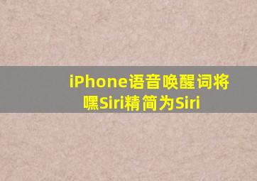 iPhone语音唤醒词将嘿Siri精简为Siri