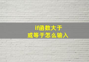 if函数大于或等于怎么输入