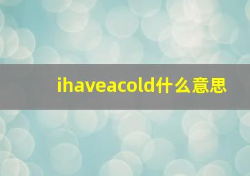 ihaveacold什么意思