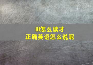 iii怎么读才正确英语怎么说呢