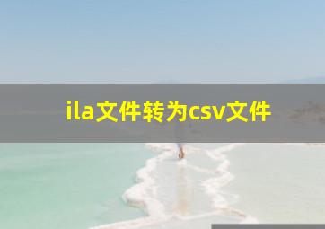 ila文件转为csv文件