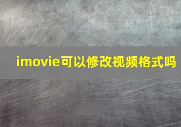 imovie可以修改视频格式吗