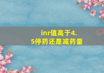 inr值高于4.5停药还是减药量