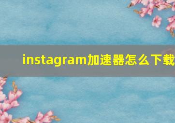 instagram加速器怎么下载