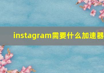 instagram需要什么加速器