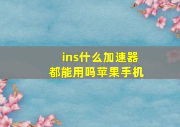 ins什么加速器都能用吗苹果手机