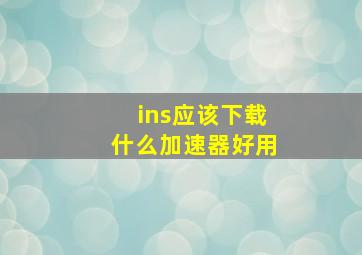 ins应该下载什么加速器好用