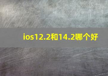 ios12.2和14.2哪个好