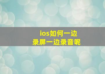 ios如何一边录屏一边录音呢