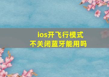 ios开飞行模式不关闭蓝牙能用吗