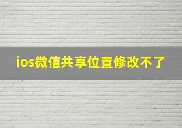 ios微信共享位置修改不了