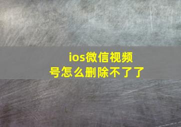 ios微信视频号怎么删除不了了