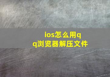 ios怎么用qq浏览器解压文件