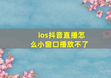 ios抖音直播怎么小窗口播放不了