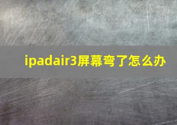 ipadair3屏幕弯了怎么办