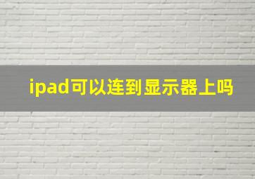 ipad可以连到显示器上吗