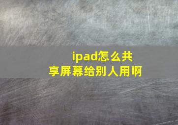 ipad怎么共享屏幕给别人用啊