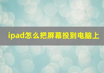 ipad怎么把屏幕投到电脑上