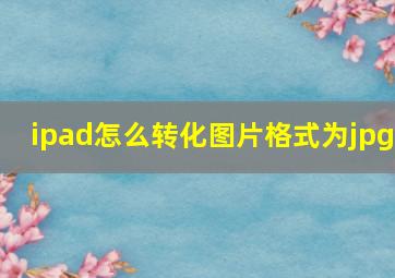 ipad怎么转化图片格式为jpg