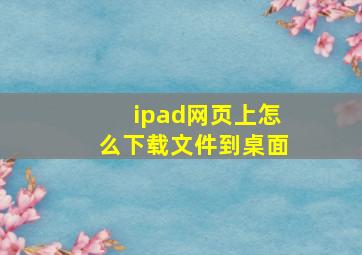 ipad网页上怎么下载文件到桌面