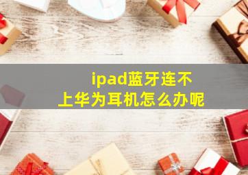 ipad蓝牙连不上华为耳机怎么办呢