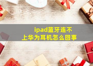 ipad蓝牙连不上华为耳机怎么回事