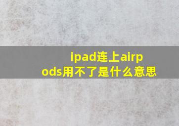 ipad连上airpods用不了是什么意思