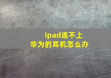 ipad连不上华为的耳机怎么办