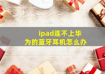 ipad连不上华为的蓝牙耳机怎么办