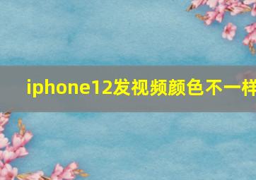 iphone12发视频颜色不一样