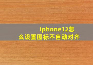 iphone12怎么设置图标不自动对齐