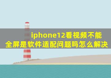 iphone12看视频不能全屏是软件适配问题吗怎么解决