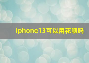 iphone13可以用花呗吗