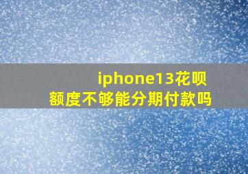 iphone13花呗额度不够能分期付款吗