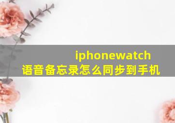 iphonewatch语音备忘录怎么同步到手机