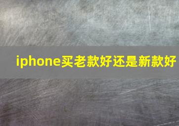 iphone买老款好还是新款好