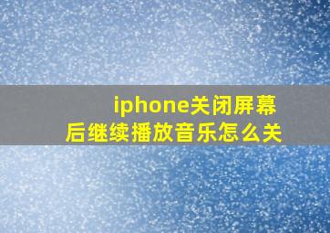 iphone关闭屏幕后继续播放音乐怎么关