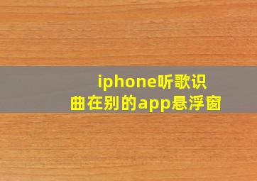 iphone听歌识曲在别的app悬浮窗