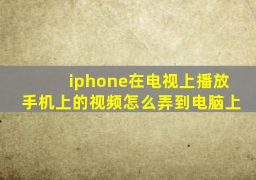 iphone在电视上播放手机上的视频怎么弄到电脑上