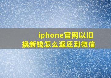 iphone官网以旧换新钱怎么返还到微信