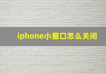 iphone小窗口怎么关闭