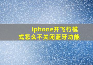 iphone开飞行模式怎么不关闭蓝牙功能