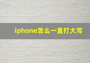 iphone怎么一直打大写