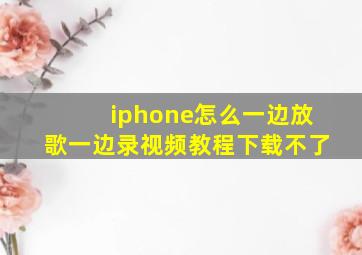 iphone怎么一边放歌一边录视频教程下载不了