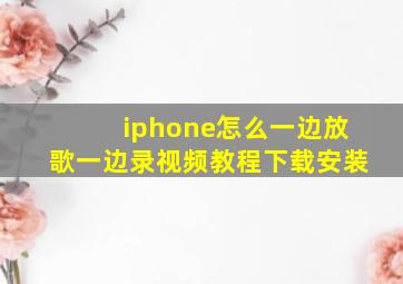 iphone怎么一边放歌一边录视频教程下载安装