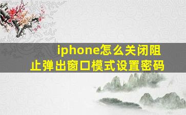 iphone怎么关闭阻止弹出窗口模式设置密码