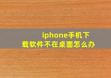 iphone手机下载软件不在桌面怎么办