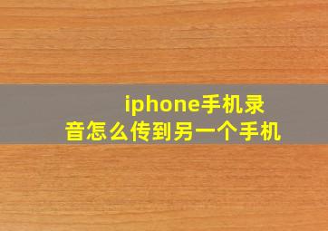 iphone手机录音怎么传到另一个手机