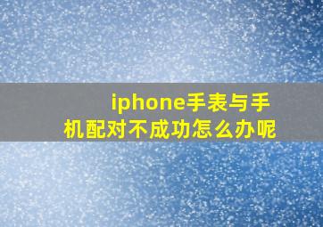 iphone手表与手机配对不成功怎么办呢